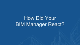 How Did Your
BIM Manager React?
 