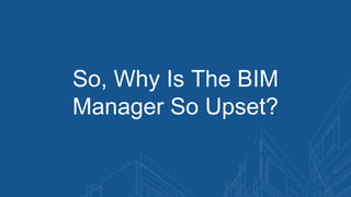 So, Why Is The BIM
Manager So Upset?
 
