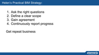 27
Helen’s Practical BIM Strategy:
1. Ask the right questions
2. Define a clear scope
3. Gain agreement
4. Continuously report progress
Get repeat business
 