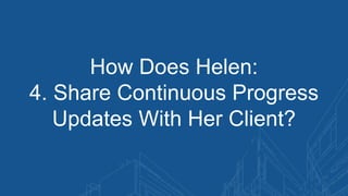 How Does Helen:
4. Share Continuous Progress
Updates With Her Client?
 