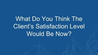 What Do You Think The
Client’s Satisfaction Level
Would Be Now?
 