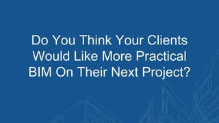 Do You Think Your Clients
Would Like More Practical
BIM On Their Next Project?
 