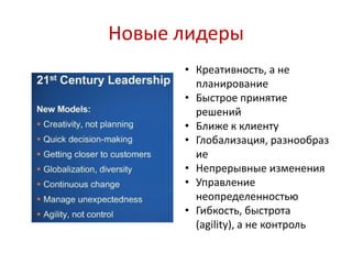 Новые лидеры
• Креативность, а не
планирование
• Быстрое принятие
решений
• Ближе к клиенту
• Глобализация, разнообраз
ие
• Непрерывные изменения
• Управление
неопределенностью
• Гибкость, быстрота
(agility), а не контроль
 