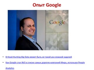 Опыт Google
• В Head-Hunting Big Data может быть не такой уж сложной задачей
• Как Google стал №3 в списке самых дорогих компаний Мира, используя People
Analytics
 