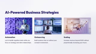 AI-Powered Business Strategies
Automation
Let AI handle repetitive tasks while you
focus on strategy and client relationships.
Outsourcing
Build systems that run without your
constant involvement.
Scaling
Increase revenue beyond $10K without
proportionally increasing your hours.
 