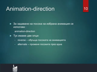 Animation-direction
 За задаване на посока на избрана анимация се
използва :
animation-direction
 Тук имаме две опци:
• reverse – обръща посоката на анимацията
• alternate – променя посоките през една
10
 