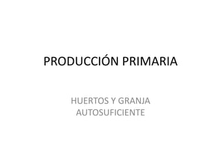 PRODUCCIÓN PRIMARIA
HUERTOS Y GRANJA
AUTOSUFICIENTE
 
