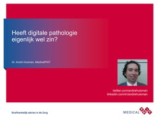 Dr. André Huisman, MedicalPHIT
twitter.com/andrehuisman
linkedin.com/in/andrehuisman
Heeft digitale pathologie
eigenlijk wel zin?
 