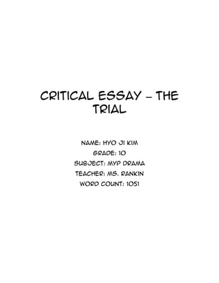 Critical Essay – The Trial<br />Name: Hyo Ji Kim<br />Grade: 10<br />Subject: MYP Drama<br />Teacher: Ms. Rankin<br />Word count: 1051<br />The performance of The Trial was about a woman named ‘Jane K.’ She worked hard as a bank clerk and had a normal life. However, her life had been changed after K. was arrested for no reason by anonymous power. The Trial emphasized feelings and spirits of the character in the play. In this essay, I am going to talk about how varied elements of Drama were used in the performance.<br />Figure 1: K. getting shocked by the anonymous people<br />The main character was named Jane K. Her voice was normally low and quite but became high and loud when she was upset or shocked. She used strong gestures that were very clear to understand her feelings. For instance, when the anonymous people went to K. to accuse her, she spread her legs, put her hands on the head and kept moving her head (See figure 1). These movements showed that K. was in chaos by these people, and therefore, indicated that she didn't know them and even suggested that they were not good people.<br />Figure 2: People with masks and black suits surrounding K.<br />There were many forms of symbols, including costumes, make-up or movements in the performance. People who belonged to the court wore neutral masks and black suits with cushion (See figure 2). The masks signified the invisibleness of the Law (which the court applied to judge one's crime) because masks hid actual faces of the people from the court. In addition, the cushions made these people fat and big and thus indicated the absolute power of the court. Furthermore, people from the court surrounded K. and kept touching her although she disliked. These movements also showed the strong power of the court because K. couldn't escape from the people. The touching movements signified that K.'s privacy was invaded. Symbols in the play helped the audience understand more about the story.<br />The performance created different pace to the scene. In the act 1 'The City - The Train', the scene began with the fast tempo. Numerous people in the train were very busy with their works, such as having a phone call or watching newspaper. The fast pace was used to show how the modern lives of the city looked like. However, tempo began slow as K. got on the train for the trial at the court. At this moment, the slow pace was used to show K.'s sadness because K. knew that the trial wouldn't be going favorably for her.<br />Figure 3: The red gel illuminating K at the end of the performance<br />The lights worked effectively and were used in a symbolic way. In the end of the performance, there were red gels when other characters hung Jane using a rope (See figure 3). Red gels were used to indicate how mournfully and painfully K. died. With the red gels, the death of K. seemed to be more dramatic because red color was strong and bloody. Therefore, the color choice was successful to give strong visual message to the audience.’<br />The music in The Trial was great. In the act 1 ‘The City – The Train’ scene, K. sang a song named “The Dream”. The song was poetic and told one’s belief that dream would come true. Therefore, the music choice was effective to indicate that she had a dream even though she couldn’t get out from the invisible and absolute power. It worked well in showing the loneliness and hope of K. The music changed after Jane arrived the offices of the court. In addition, in this scene, characters except K. made train wheel noises like “chhh, chhh, chhh”. These sounds worked nice to show that K. was on the train.<br />Figure 4: El Dotore’s masks in the Commedia dell’Arte (www.ravenwoodmasks.com, 2008)<br />The costumes in The Trial helped the audience understand more about the characters. The lawyer put El Dotore’s mask of Commedia dell’Arte (See figure 4) and it highlighted the lawyer’s clever and sharp characteristics and high status. It affected to the physical movements of the lawyer as he bent his back and knee. Having the mask worked effective to the lawyer as it developed the character. In addition, the manager wore black cape and put heavy make-up on eye and lip. These things gave a bad image of her and also let her tiptoe to indicate her evil personality. Costumes were nice to represent the personalities of specific characters indirectly.<br />Figure 5: Frames in the performance<br />The performance used very simple set design only using frames. However, frames were very effective because they could create different things for the scene. For instance, when K’s checking the characters, frames were lined and became partition for each people (See figure 5). In different scene, when the characters were on the bus, frames created the bus. Every character took one frame and moved as the bus was going. For another example, when the court people went to K., the frames became the door of each people. Frames were useful for the set design of this play.<br />The trial tells about negative influences of the Court and the Law to normal people's lives. From the play, we can realize that the law was invisible but absolute so the court (where law was applied to judge one's crime) exerted great power on normal people. I liked the performance because different forms of Drama, such as Commedia dell'Arte and Melodrama were involved. In addition, actors' physical movements of the machine and sounds of the train or the machine like “zzzz” and “chhh” were very realistic. One thing I disliked the performance was that stage design was limited, which only used frames. The stage was not visually pretty and also it was difficult for the actors to move the frames in each scene. This performance could be improved by adding more stuff to decorate the stage and changing K.'s costume to a white dress. She wore white shirt and black jean as same as others like a lawyer. Therefore, K's white dress could emphasize that K. was a main character and could even indicate that she was a normal person. I would like to recommend this play by great Drama aspects it showed!<br />Bibliography<br />quot;
Commedia Dell'Arte Mask - Performance Masks by Alyssa Ravenwood.quot;
 Ravenwood Masks - Award Winning Masks for Theatre Performance and Masquerade. Web. 05 Jan. 2011. <http://www.ravenwoodmasks.com/theater-masks/commedia-masks.htm>.<br />