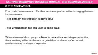3. THE FREE MODEL
10 HYPER DISRUPTIVE BUSINESS MODELS - THE BUSINESS MODELS
Free model businesses can offer their service ...