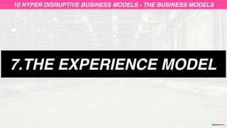 7.THE EXPERIENCE MODEL
10 HYPER DISRUPTIVE BUSINESS MODELS - THE BUSINESS MODELS
 