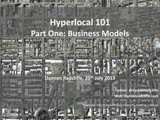Hyperlocal 101
Part One: Business Models
Damian Radcliffe, 20th July 2013
Twitter: @damianradcliffe
Web: damianradcliffe.com
Image via: http://nikolasschiller.com/gis/3D_buildings_nadir.jpg
 