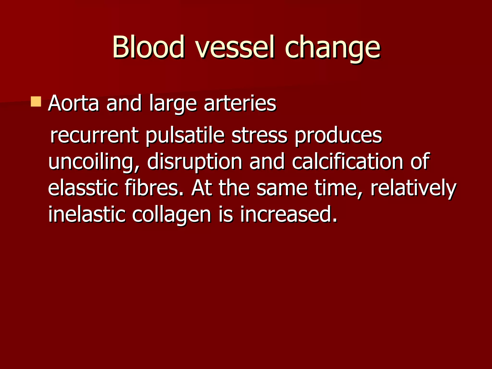 Blood vessel change Aorta and large arteries recurrent pulsatile stress produces uncoiling, disruption and calcification of elasstic fibres. At the same time, relatively inelastic collagen is increased. 