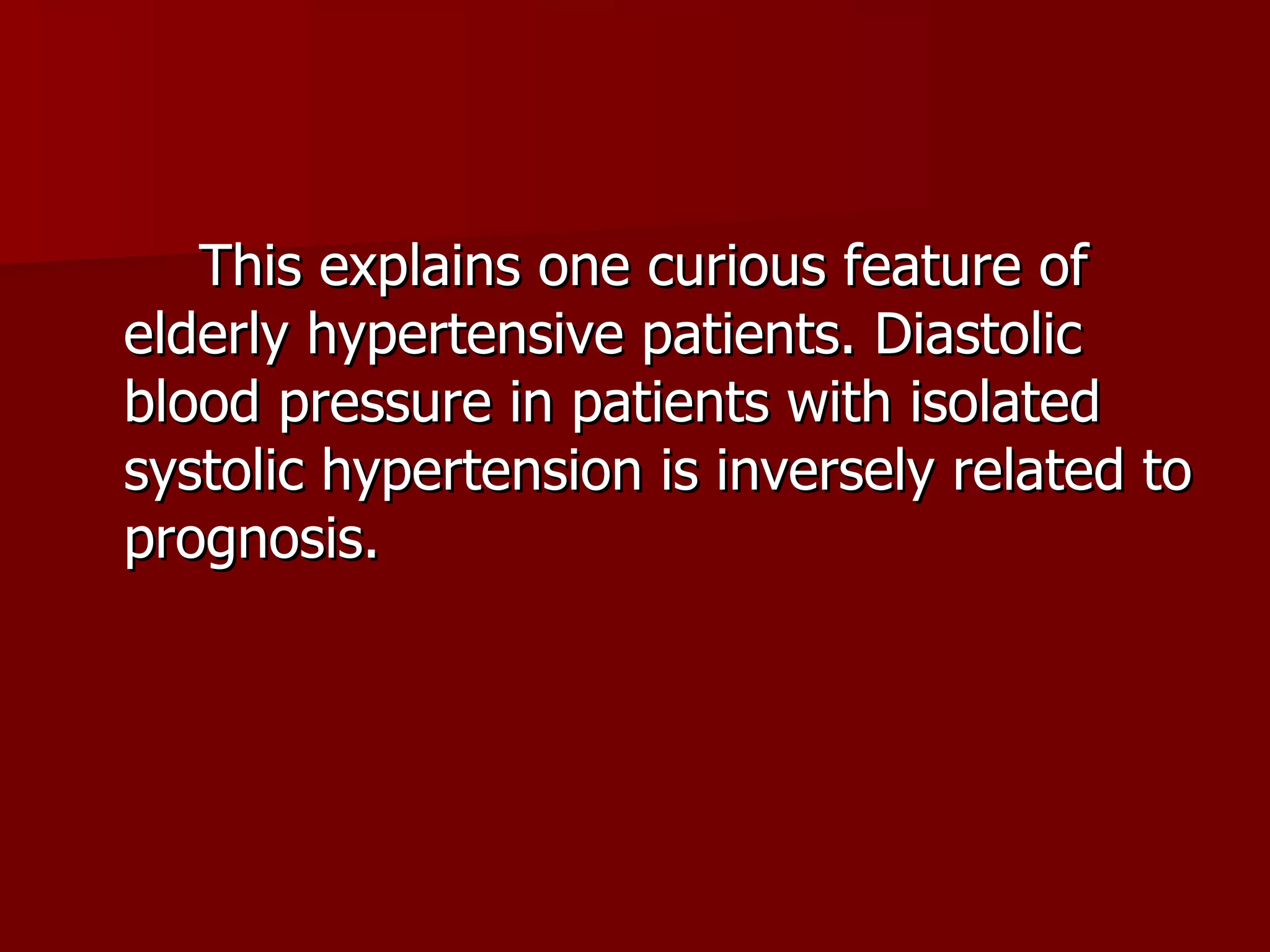 This explains one curious feature of elderly hypertensive patients. Diastolic blood pressure in patients with isolated systolic hypertension is inversely related to prognosis. 