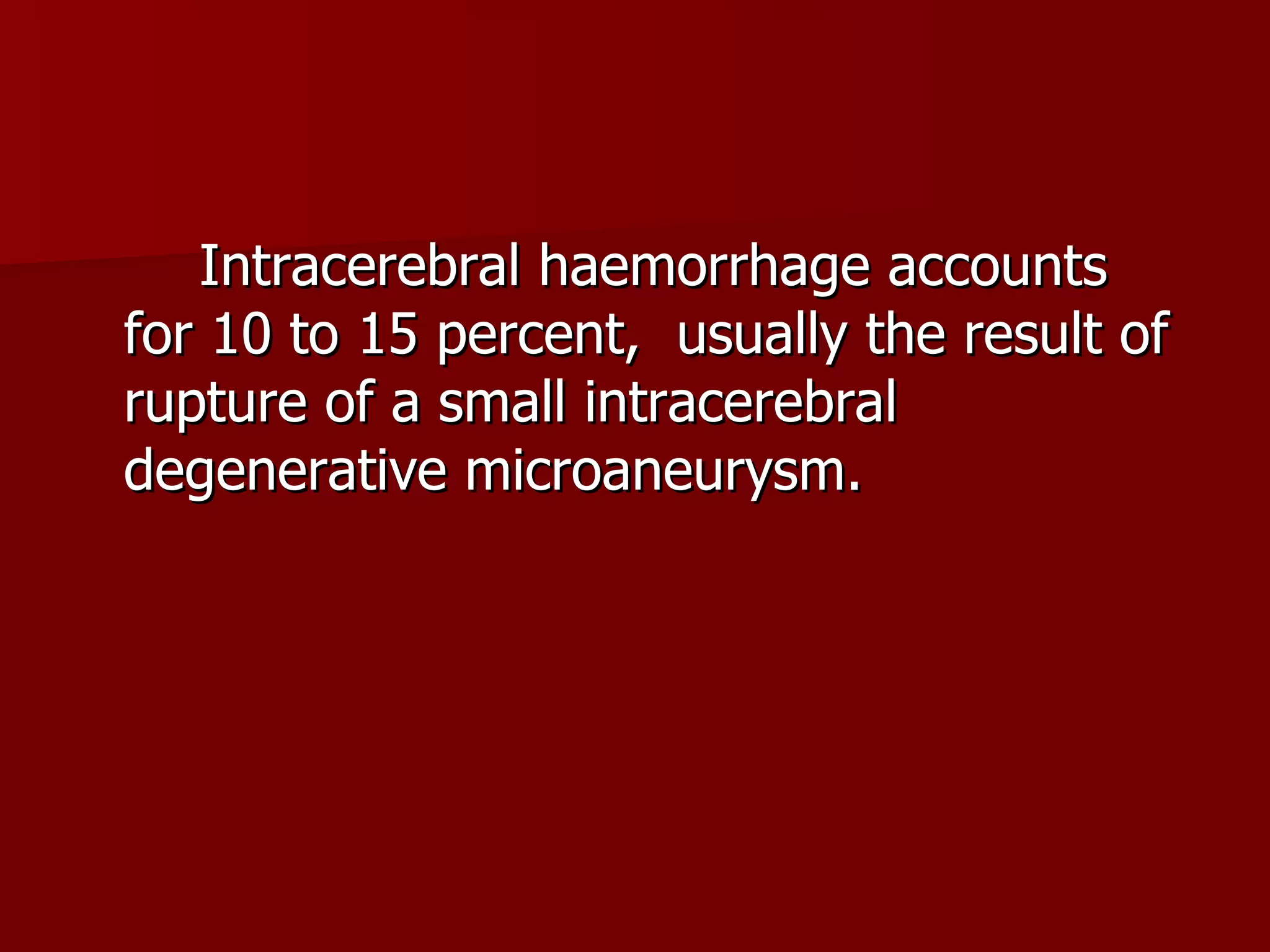Intracerebral haemorrhage accounts for 10 to 15 percent,  usually the result of rupture of a small intracerebral degenerative microaneurysm. 