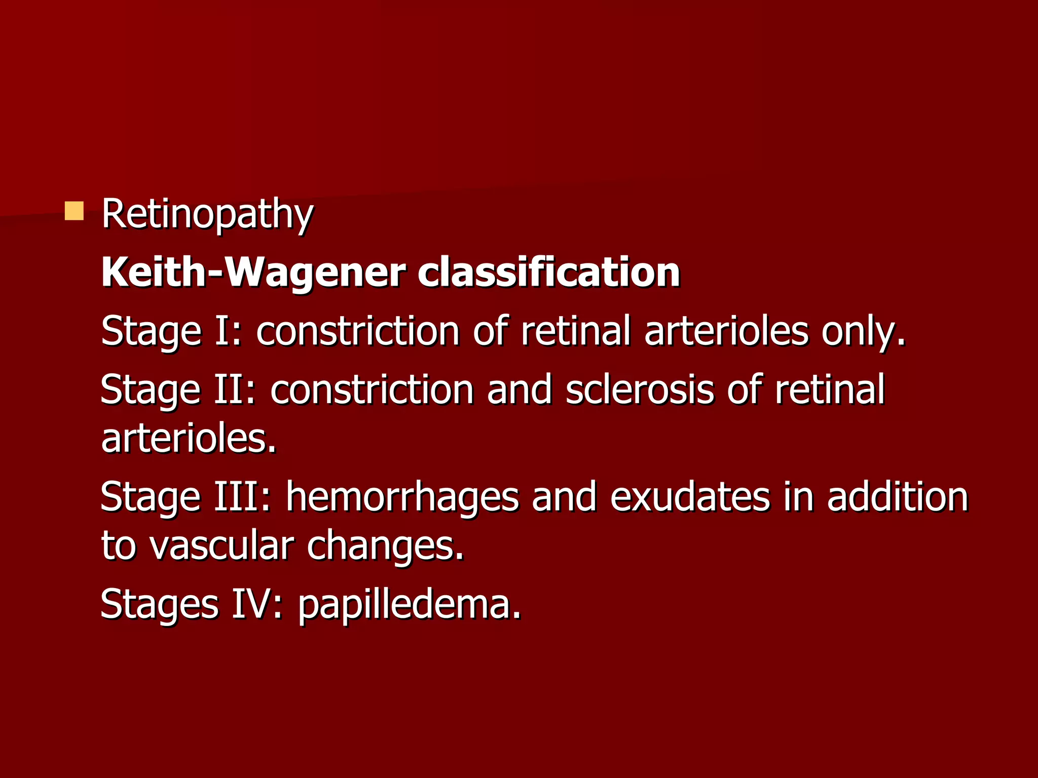 Retinopathy Keith-Wagener classification Stage I: constriction of retinal arterioles only. Stage II: constriction and sclerosis of retinal arterioles. Stage III: hemorrhages and exudates in addition to vascular changes. Stages IV: papilledema. 
