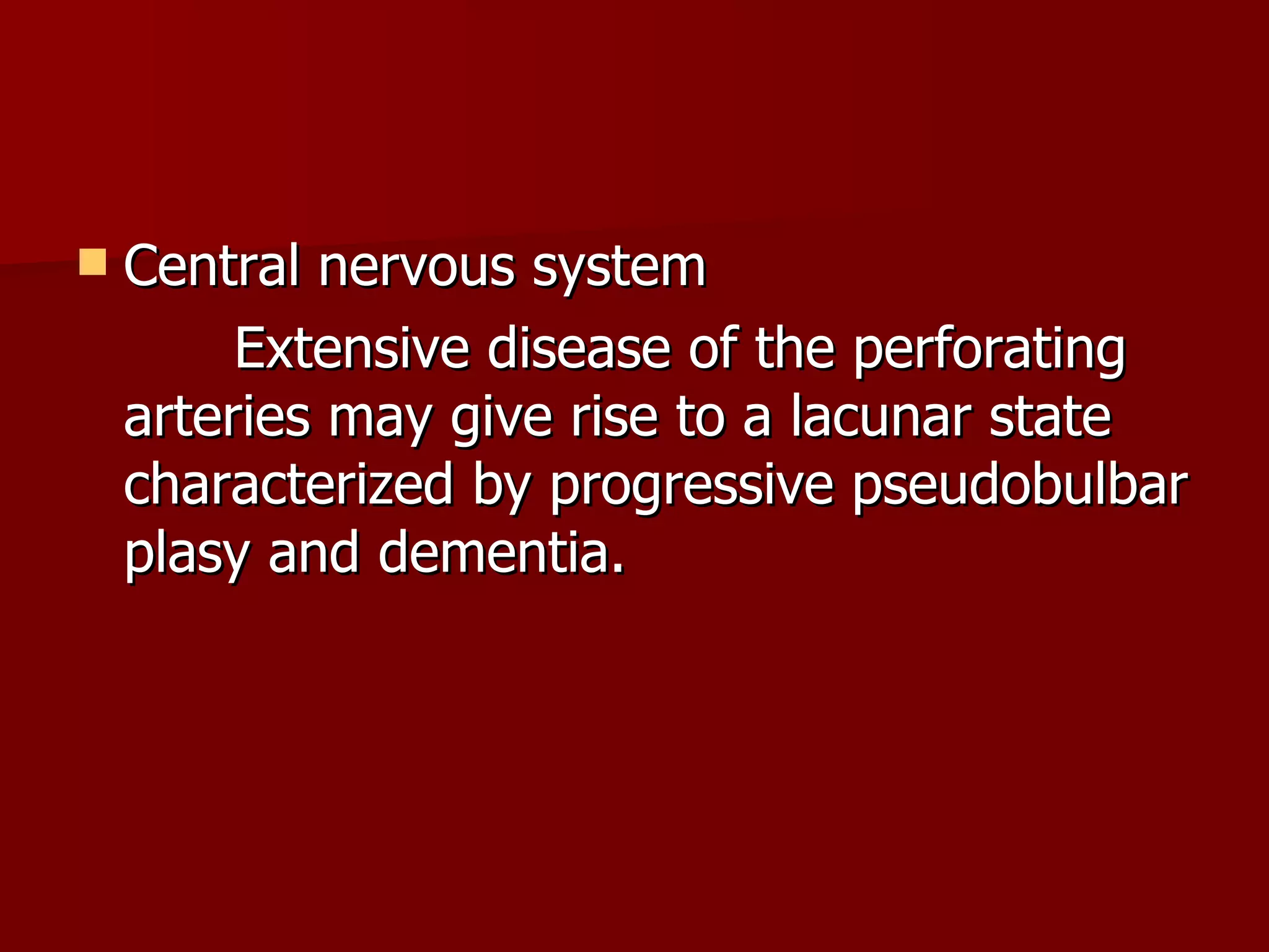 Central nervous system Extensive disease of the perforating arteries may give rise to a lacunar state characterized by progressive pseudobulbar plasy and dementia. 
