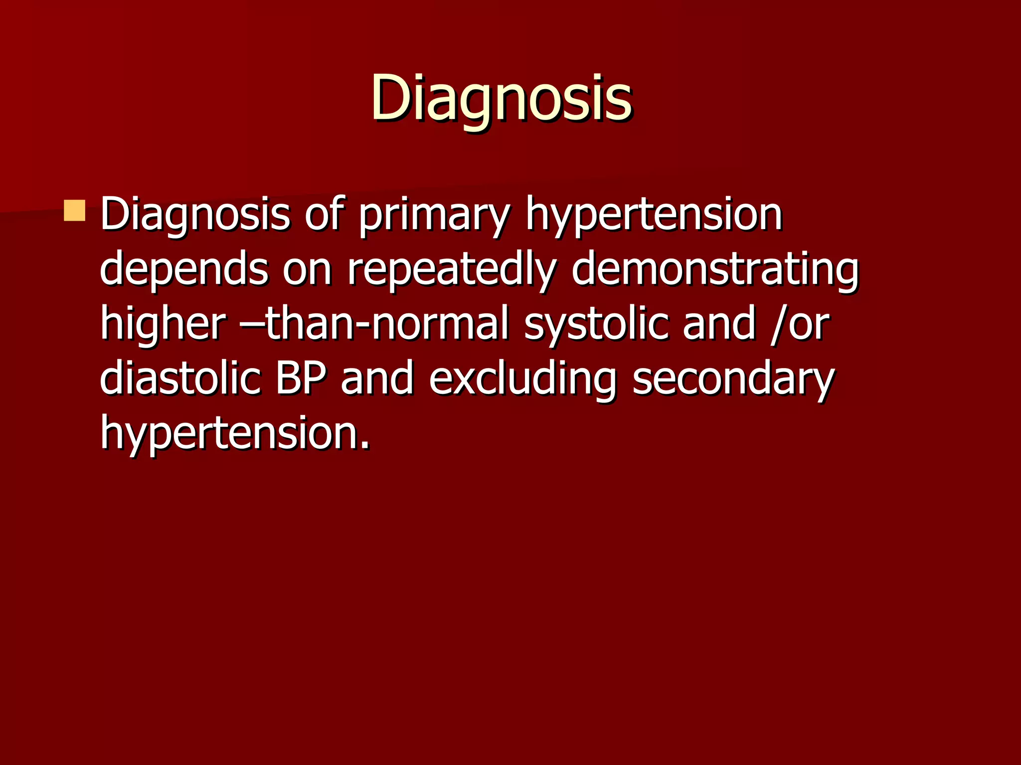 Diagnosis  Diagnosis of primary hypertension depends on repeatedly demonstrating higher –than-normal systolic and /or diastolic BP and excluding secondary hypertension. 