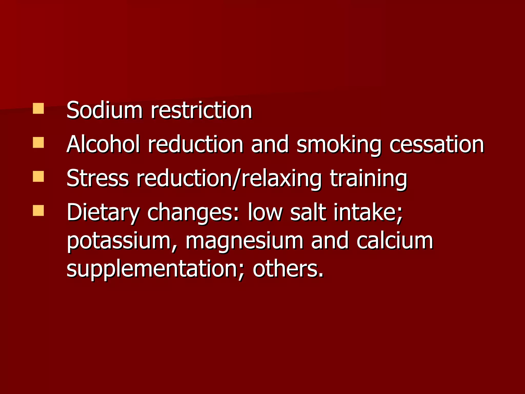Sodium restriction Alcohol reduction and smoking cessation Stress reduction/relaxing training Dietary changes: low salt intake; potassium, magnesium and calcium supplementation; others. 