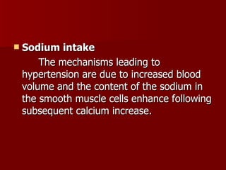 Sodium intake  The mechanisms leading to hypertension are due to increased blood volume and the content of the sodium in the smooth muscle cells enhance following subsequent calcium increase. 