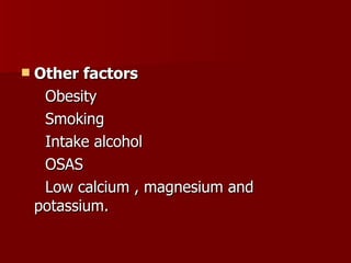 Other factors Obesity Smoking Intake alcohol OSAS Low calcium , magnesium and potassium. 