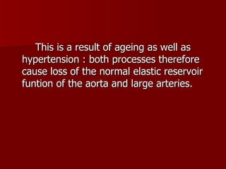 This is a result of ageing as well as hypertension : both processes therefore cause loss of the normal elastic reservoir funtion of the aorta and large arteries. 