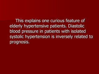 This explains one curious feature of elderly hypertensive patients. Diastolic blood pressure in patients with isolated systolic hypertension is inversely related to prognosis. 