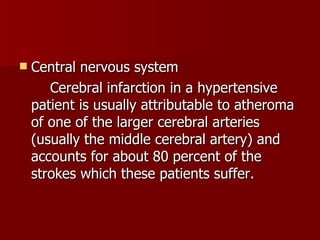 Central nervous system Cerebral infarction in a hypertensive patient is usually attributable to atheroma of one of the larger cerebral arteries (usually the middle cerebral artery) and accounts for about 80 percent of the strokes which these patients suffer. 