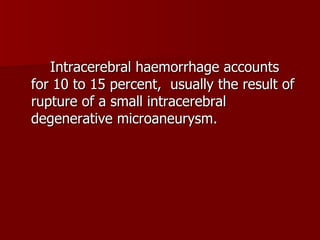 Intracerebral haemorrhage accounts for 10 to 15 percent,  usually the result of rupture of a small intracerebral degenerative microaneurysm. 