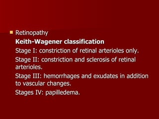 Retinopathy Keith-Wagener classification Stage I: constriction of retinal arterioles only. Stage II: constriction and sclerosis of retinal arterioles. Stage III: hemorrhages and exudates in addition to vascular changes. Stages IV: papilledema. 