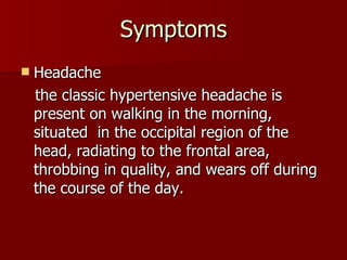 Symptoms Headache the classic hypertensive headache is present on walking in the morning, situated  in the occipital region of the head, radiating to the frontal area, throbbing in quality, and wears off during the course of the day. 