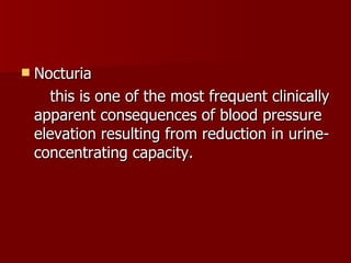 Nocturia  this is one of the most frequent clinically apparent consequences of blood pressure elevation resulting from reduction in urine-concentrating capacity. 
