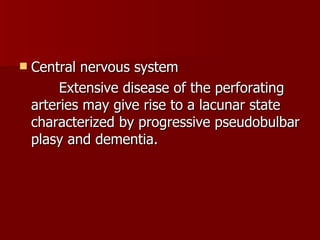 Central nervous system Extensive disease of the perforating arteries may give rise to a lacunar state characterized by progressive pseudobulbar plasy and dementia. 