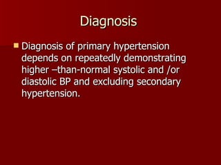 Diagnosis  Diagnosis of primary hypertension depends on repeatedly demonstrating higher –than-normal systolic and /or diastolic BP and excluding secondary hypertension. 
