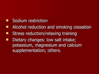 Sodium restriction Alcohol reduction and smoking cessation Stress reduction/relaxing training Dietary changes: low salt intake; potassium, magnesium and calcium supplementation; others. 