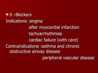 ß –Blockers Indications :angina after myocardial infarction tachyarrhythmias cardiac failure (with care) Contraindications :asthma and chronic  obstructive airway disease peripheral vascular disease 