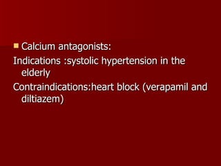 Calcium antagonists: Indications :systolic hypertension in the elderly Contraindications:heart block (verapamil and diltiazem) 