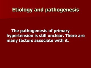 Etiology and pathogenesis The   pathogenesis of primary hypertension is still unclear. There are many factors associate with it.  