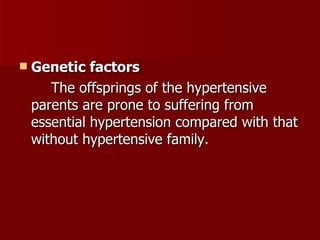 Genetic factors The offsprings of the hypertensive parents are prone to suffering from essential hypertension compared with that without hypertensive family. 