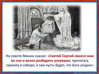 На совете Минин сказал: «Святой Сергий явился мне
во сне и велел разбудить уснувших; прочитать
грамоту в соборе, а там пусть будет, что Богу угодно»
 