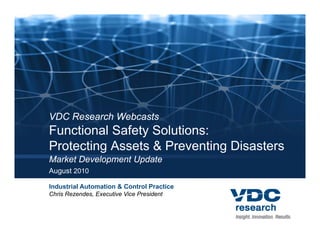 VDC Research Webcasts
Functional Safety Solutions:
Protecting Assets & Preventing Disasters
Market Development Update
August 2010

Industrial Automation & Control Practice
Chris Rezendes, Executive Vice President
 