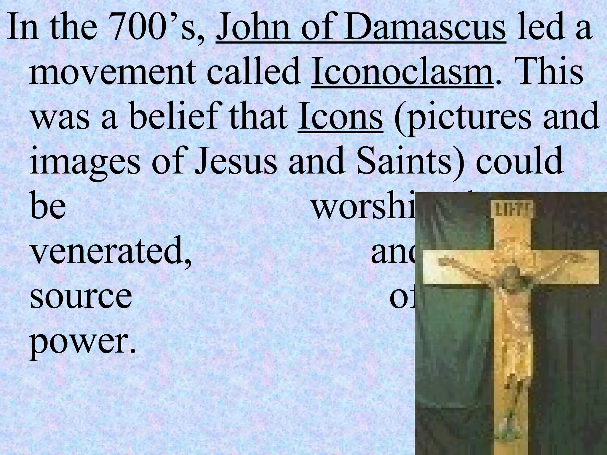 In the 700’s,  John of Damascus  led a movement called  Iconoclasm . This was a belief that  Icons  (pictures and images of Jesus and Saints) could be  worshiped, venerated,  and held as a source    of holy power. 