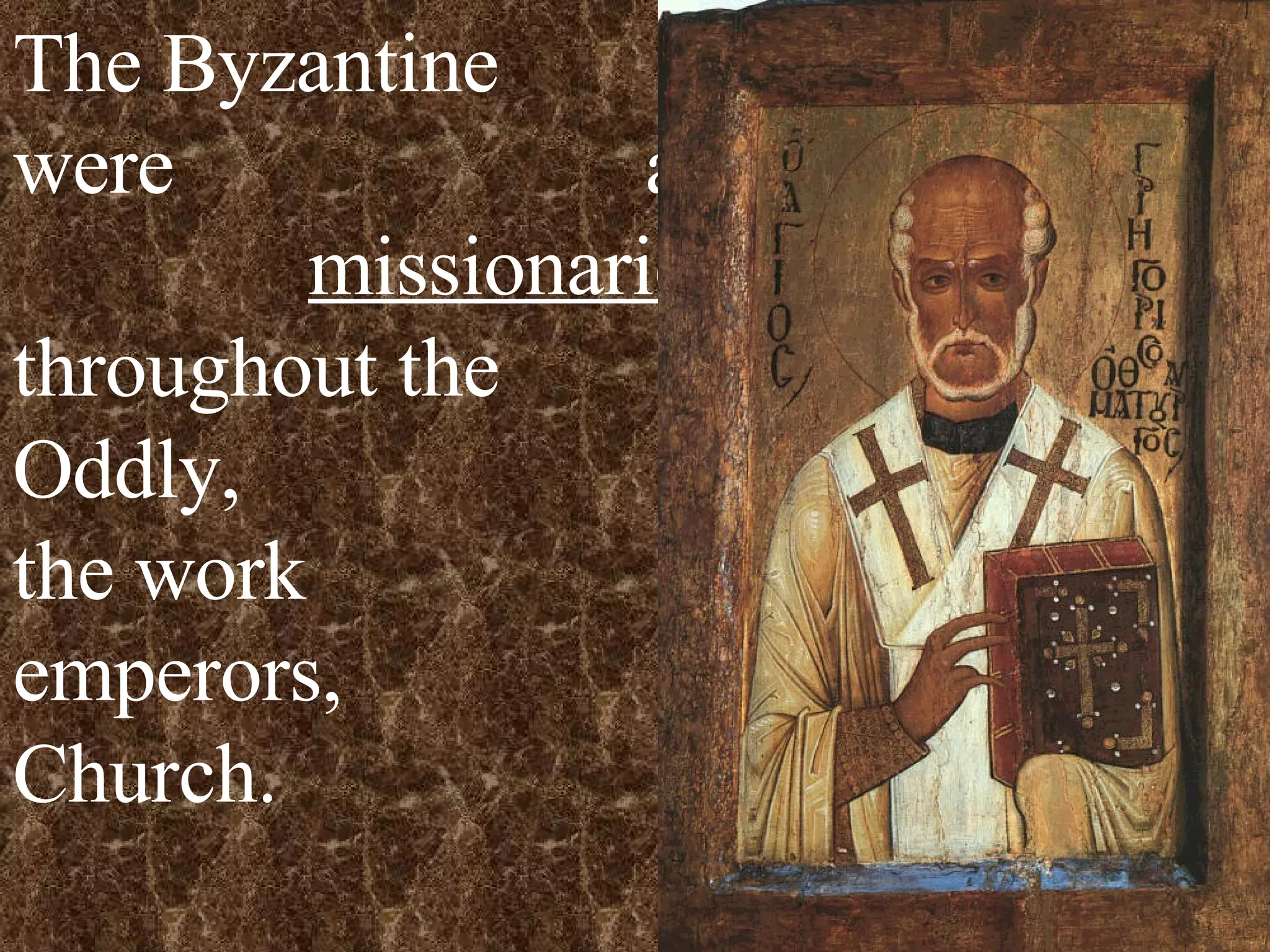 The Byzantine   emperors were    active in sending    missionaries     throughout the    world.  Oddly,  this was the work  of the emperors,  not the Church. 