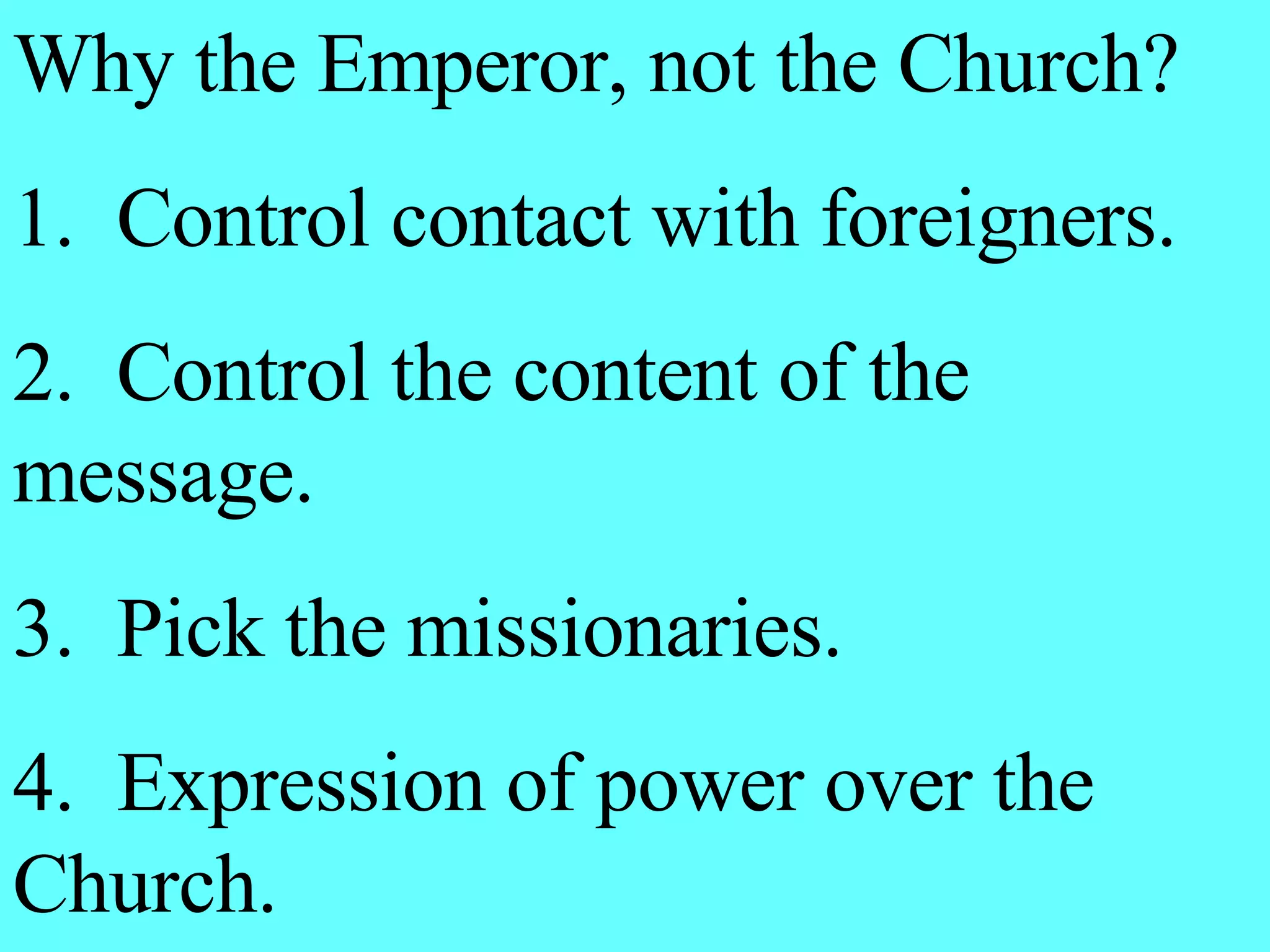 Why the Emperor, not the Church? 1.  Control contact with foreigners. 2.  Control the content of the message. 3.  Pick the missionaries. 4.  Expression of power over the Church. 