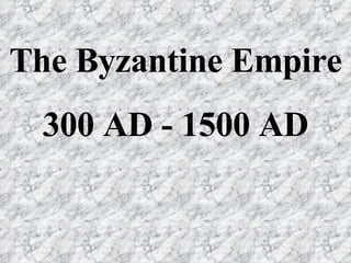 The Byzantine Empire 300 AD - 1500 AD 