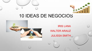 10 IDEAS DE NEGOCIOS
IRIS LANA
WALTER ARAUZ
JULISSA SMITH
 