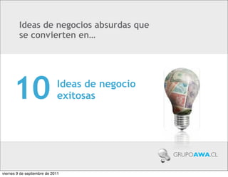 Ideas de negocios absurdas que
         se convierten en…




      10                      Ideas de negocio
                              exitosas




                                                 GRUPOAWA.CL


viernes 9 de septiembre de 2011
 
