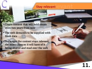 Stay relevantStay relevant
11.
• Create content that will hold steam
even two years from now
• The web demands to be supplied with
fresh data
•The longer the content stays relevant,
the more chances it will have of it
being shared and read over the web
 