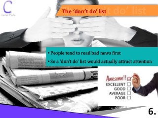 The ‘don’t do’ listThe ‘don’t do’ list
6.
• People tend to read bad news first
• So a ‘don’t do’ list would actually attract attention
 