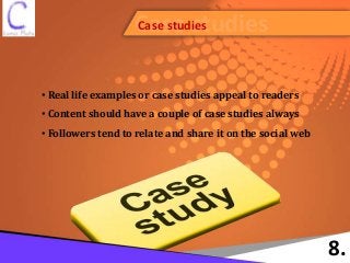 Case studiesCase studies
8.
• Real life examples or case studies appeal to readers
• Content should have a couple of case studies always
• Followers tend to relate and share it on the social web
 